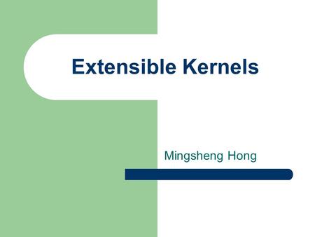 Extensible Kernels Mingsheng Hong. OS Kernel Types Monolithic Kernels Microkernels – Flexible (?) – Module Design – Reliable – Secure Extensible Kernels.