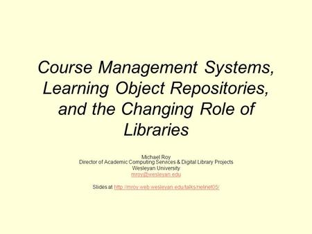 Course Management Systems, Learning Object Repositories, and the Changing Role of Libraries Michael Roy Director of Academic Computing Services & Digital.