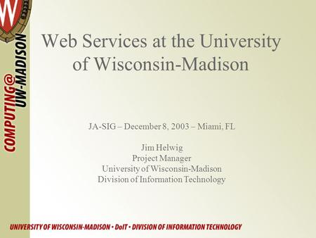 Web Services at the University of Wisconsin-Madison JA-SIG – December 8, 2003 – Miami, FL Jim Helwig Project Manager University of Wisconsin-Madison Division.