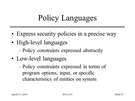 April 15, 2004ECS 235Slide #1 Policy Languages Express security policies in a precise way High-level languages –Policy constraints expressed abstractly.