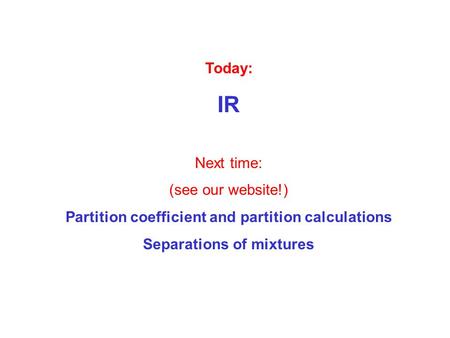 Today: IR Next time: (see our website!) Partition coefficient and partition calculations Separations of mixtures.