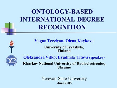 ONTOLOGY-BASED INTERNATIONAL DEGREE RECOGNITION Vagan Terziyan, Olena Kaykova University of Jyväskylä, Finland Oleksandra Vitko, Lyudmila Titova (speaker)