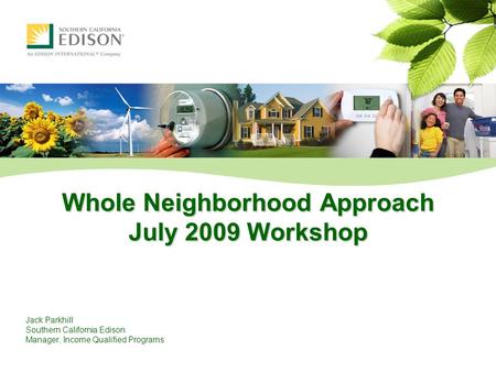 Whole Neighborhood Approach July 2009 Workshop Jack Parkhill Southern California Edison Manager, Income Qualified Programs.
