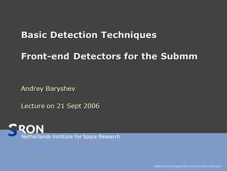 Basic Detection Techniques Front-end Detectors for the Submm Andrey Baryshev Lecture on 21 Sept 2006.