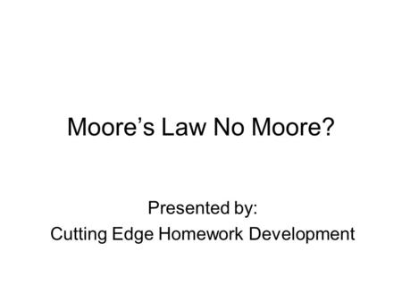 Moore’s Law No Moore? Presented by: Cutting Edge Homework Development.