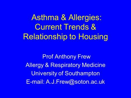 Asthma & Allergies: Current Trends & Relationship to Housing Prof Anthony Frew Allergy & Respiratory Medicine University of Southampton