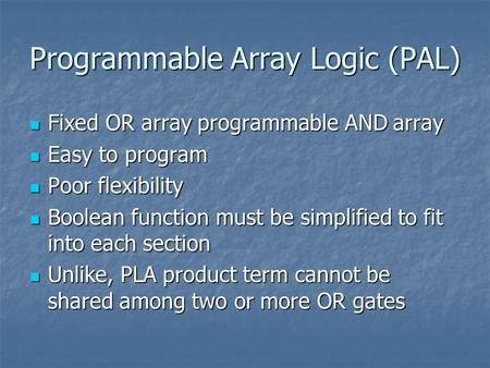 Programmable Array Logic (PAL) Fixed OR array programmable AND array Fixed OR array programmable AND array Easy to program Easy to program Poor flexibility.