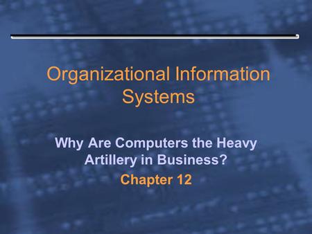 Organizational Information Systems Why Are Computers the Heavy Artillery in Business? Chapter 12.