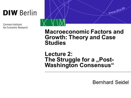 Macroeconomic Factors and Growth: Theory and Case Studies Lecture 2: The Struggle for a „Post-Washington Consensus“ Bernhard Seidel.