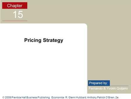 © 2008 Prentice Hall Business Publishing Economics R. Glenn Hubbard, Anthony Patrick O’Brien, 2e. Fernando & Yvonn Quijano Prepared by: Chapter 15 Pricing.