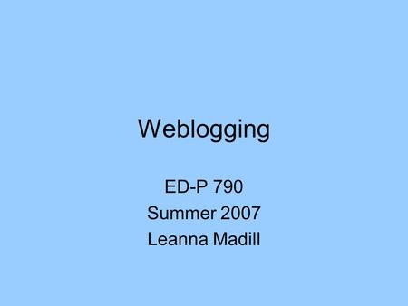 Weblogging ED-P 790 Summer 2007 Leanna Madill. What is a weblog? A blog (a portmanteau of web log) is a website where entries are written in chronological.