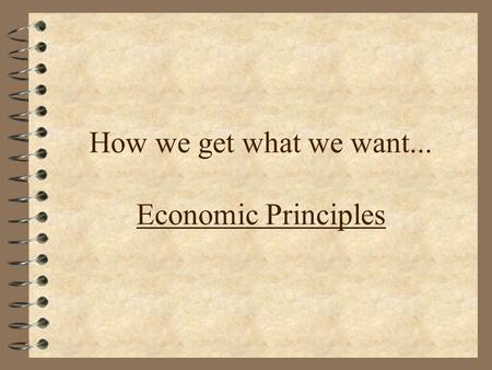 How we get what we want... Economic Principles. What is economics? 4 The study of how people get what they want 4 Includes producing goods and services.