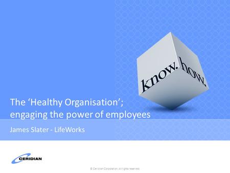 © Ceridian Corporation. All rights reserved. The ‘Healthy Organisation’; engaging the power of employees James Slater - LifeWorks.