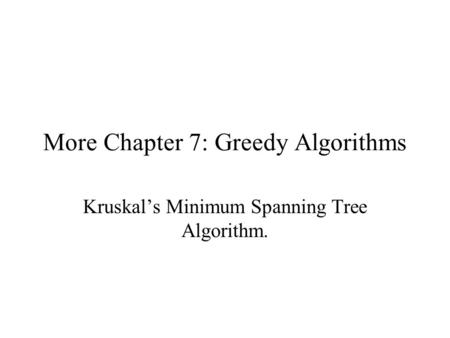 More Chapter 7: Greedy Algorithms Kruskal’s Minimum Spanning Tree Algorithm.