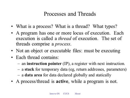 Intro to OS CUCS Mossé Processes and Threads What is a process? What is a thread? What types? A program has one or more locus of execution. Each execution.