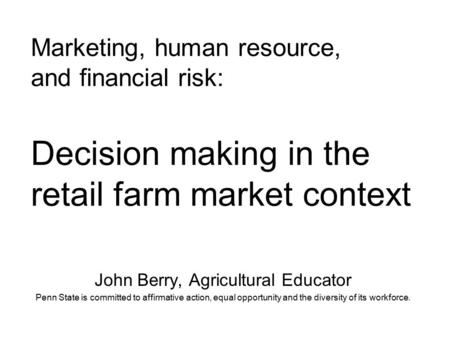 Marketing, human resource, and financial risk: Decision making in the retail farm market context John Berry, Agricultural Educator Penn State is committed.