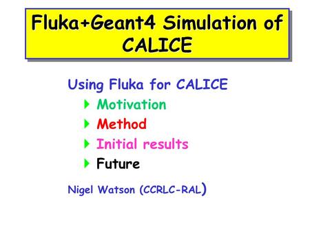 Fluka+Geant4 Simulation of CALICE Using Fluka for CALICE  Motivation  Method  Initial results  Future Nigel Watson (CCRLC-RAL )