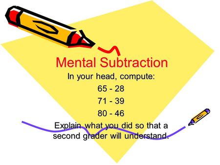 Mental Subtraction In your head, compute: 65 - 28 71 - 39 80 - 46 Explain what you did so that a second grader will understand.