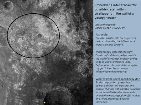 Embedded Crater at Mawrth: possible crater within stratigraphy in the wall of a younger crater Latitude/longitude: 23°26'55N, 18°52'20W Rationale: Provides.