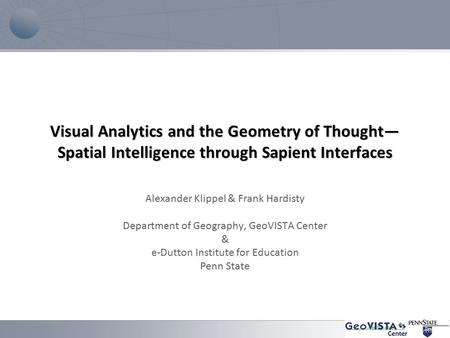 Visual Analytics and the Geometry of Thought— Spatial Intelligence through Sapient Interfaces Alexander Klippel & Frank Hardisty Department of Geography,