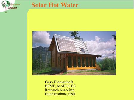 Solar Hot Water Gary Flomenhoft BSME, MAPP, CEE Research Associate Gund Institute, SNR.