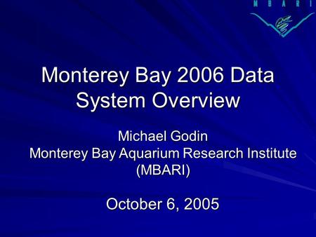Monterey Bay 2006 Data System Overview October 6, 2005 Michael Godin Monterey Bay Aquarium Research Institute (MBARI)