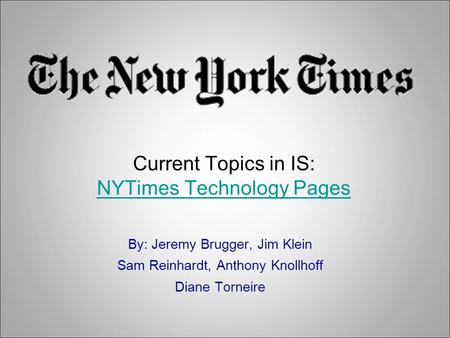 Current Topics in IS: NYTimes Technology Pages NYTimes Technology Pages By: Jeremy Brugger, Jim Klein Sam Reinhardt, Anthony Knollhoff Diane Torneire.