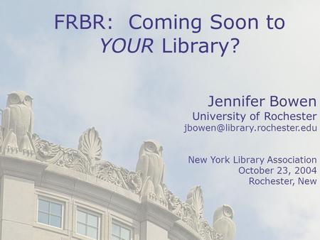 1 Jennifer Bowen University of Rochester New York Library Association October 23, 2004 Rochester, New FRBR: Coming Soon to.