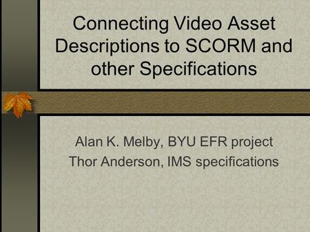 Connecting Video Asset Descriptions to SCORM and other Specifications Alan K. Melby, BYU EFR project Thor Anderson, IMS specifications.