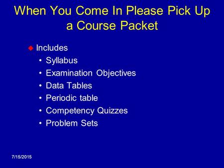 7/15/2015 When You Come In Please Pick Up a Course Packet  Includes Syllabus Examination Objectives Data Tables Periodic table Competency Quizzes Problem.