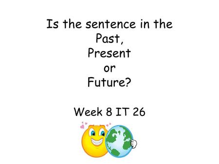 Is the sentence in the Past, Present or Future? Week 8 IT 26.
