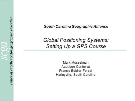 South Carolina Geographic Alliance Global Positioning Systems: Setting Up a GPS Course Mark Musselman Audubon Center at Francis Beidler Forest Harleyville,