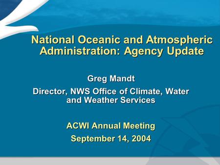 National Oceanic and Atmospheric Administration: Agency Update Greg Mandt Director, NWS Office of Climate, Water and Weather Services ACWI Annual Meeting.