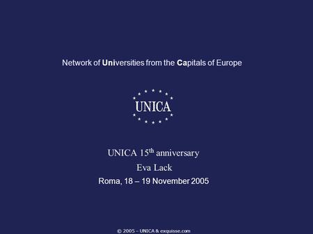 © 2005 – UNICA & exquisse.com Network of Universities from the Capitals of Europe Roma, 18 – 19 November 2005 UNICA 15 th anniversary Eva Lack.