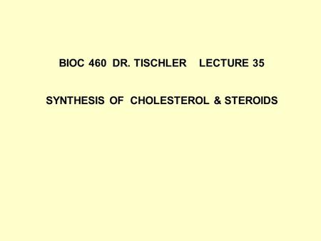 BIOC 460 DR. TISCHLER LECTURE 35 SYNTHESIS OF CHOLESTEROL & STEROIDS.