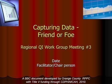 Capturing Data - Friend or Foe Regional QI Work Group Meeting #3 Date Facilitator/Chair person A BBC document developed by Orange County RPPC with Title.