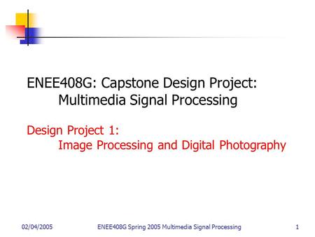 02/04/2005ENEE408G Spring 2005 Multimedia Signal Processing 1 ENEE408G: Capstone Design Project: Multimedia Signal Processing Design Project 1: Image Processing.