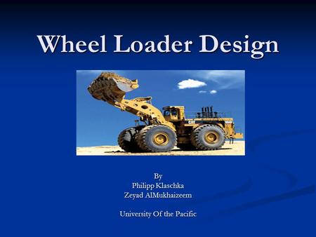 Wheel Loader Design By Philipp Klaschka Zeyad AlMukhaizeem University Of the Pacific.