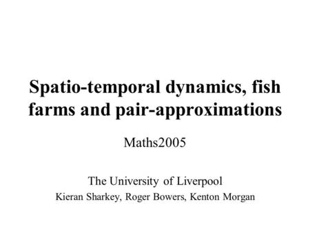 Spatio-temporal dynamics, fish farms and pair-approximations Maths2005 The University of Liverpool Kieran Sharkey, Roger Bowers, Kenton Morgan.