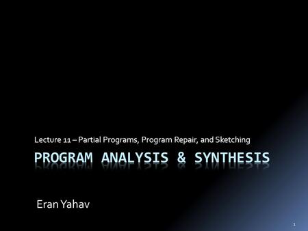 1 Lecture 11 – Partial Programs, Program Repair, and Sketching Eran Yahav.