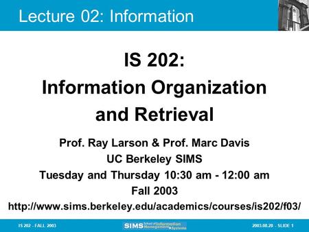 2003.08.28 - SLIDE 1IS 202 - FALL 2003 Lecture 02: Information Prof. Ray Larson & Prof. Marc Davis UC Berkeley SIMS Tuesday and Thursday 10:30 am - 12:00.
