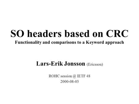 SO headers based on CRC Functionality and comparisons to a Keyword approach Lars-Erik Jonsson (Ericsson) ROHC IETF 48 2000-08-03.