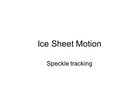 Ice Sheet Motion Speckle tracking. Velocity measurement techniques Day 1 Day 24 Feature Retracking 100 m Day 1 Day 24 10 m Day 1 Day 24 10 m InSAR Speckle.
