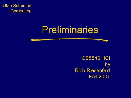 Utah School of Computing Preliminaries CS5540 HCI by Rich Riesenfeld Fall 2007.