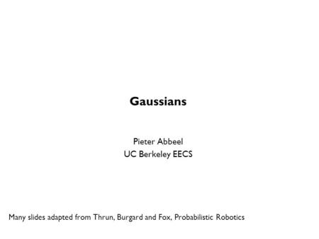 Gaussians Pieter Abbeel UC Berkeley EECS Many slides adapted from Thrun, Burgard and Fox, Probabilistic Robotics TexPoint fonts used in EMF. Read the TexPoint.