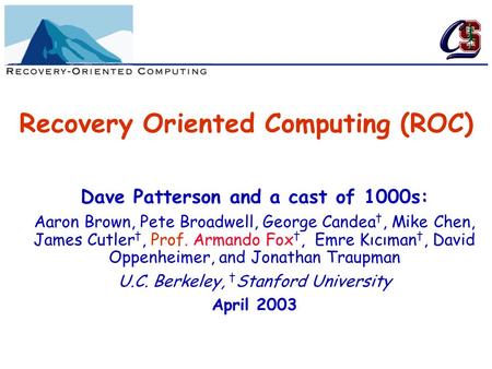 Recovery Oriented Computing (ROC) Dave Patterson and a cast of 1000s: Aaron Brown, Pete Broadwell, George Candea †, Mike Chen, James Cutler †, Prof. Armando.