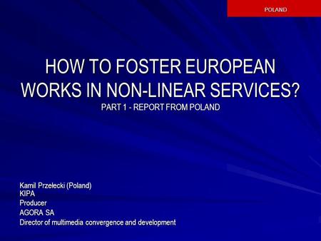 HOW TO FOSTER EUROPEAN WORKS IN NON-LINEAR SERVICES? PART 1 - REPORT FROM POLAND Kamil Przełecki (Poland) KIPA Producer AGORA SA Director of multimedia.