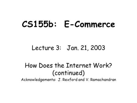 CS155b: E-Commerce Lecture 3: Jan. 21, 2003 How Does the Internet Work? (continued) Acknowledgements: J. Rexford and V. Ramachandran.