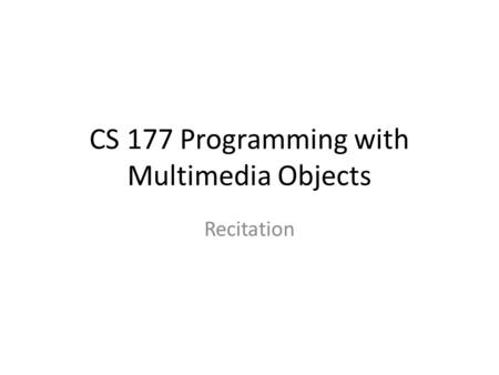 CS 177 Programming with Multimedia Objects Recitation.