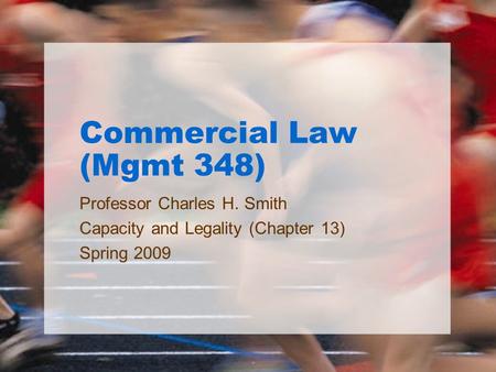 Commercial Law (Mgmt 348) Professor Charles H. Smith Capacity and Legality (Chapter 13) Spring 2009.